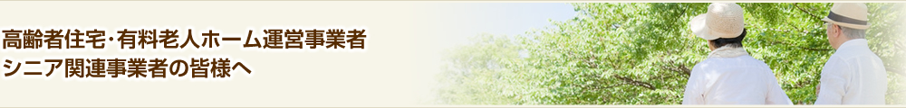 高齢者住宅･有料老人ホーム運営事業者･シニア関連事業者の皆様へ